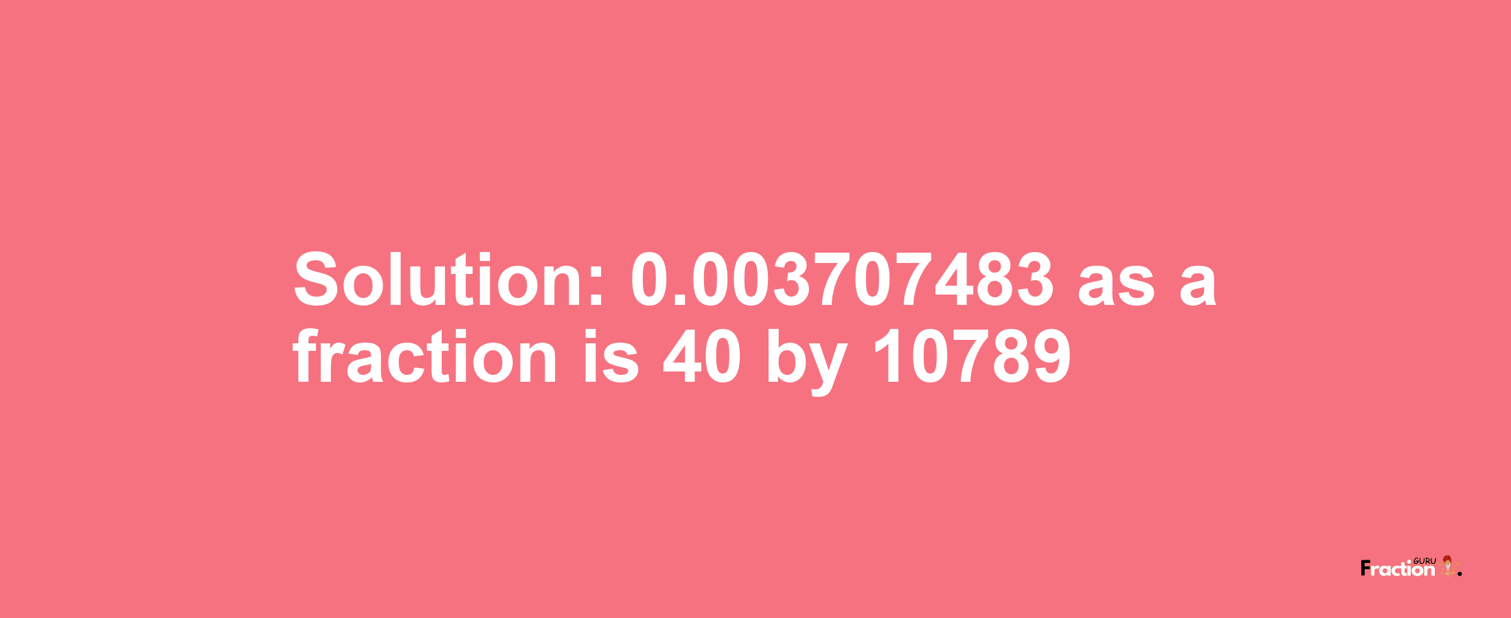 Solution:0.003707483 as a fraction is 40/10789